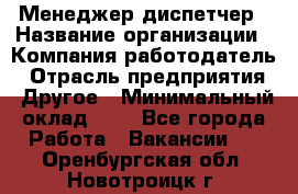 Менеджер-диспетчер › Название организации ­ Компания-работодатель › Отрасль предприятия ­ Другое › Минимальный оклад ­ 1 - Все города Работа » Вакансии   . Оренбургская обл.,Новотроицк г.